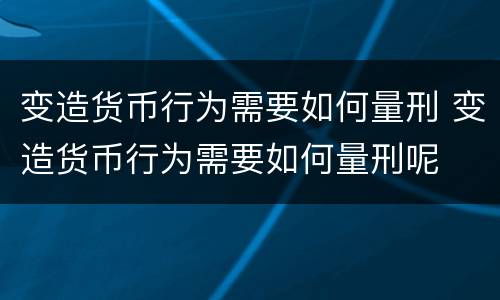 变造货币行为需要如何量刑 变造货币行为需要如何量刑呢