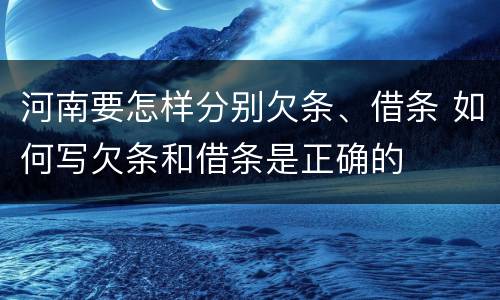 河南要怎样分别欠条、借条 如何写欠条和借条是正确的