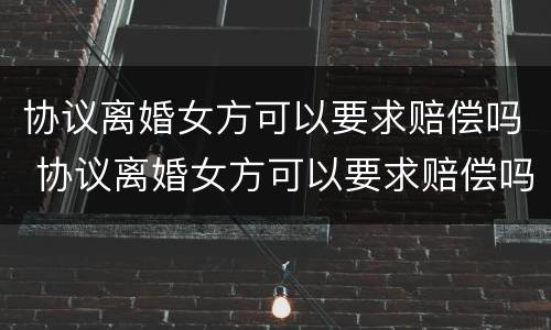 协议离婚女方可以要求赔偿吗 协议离婚女方可以要求赔偿吗知乎