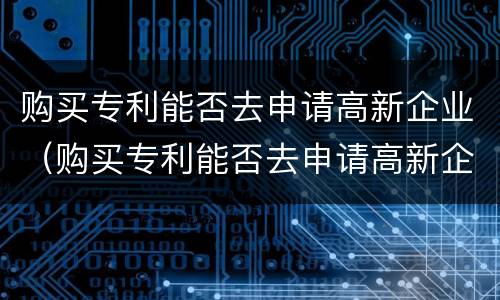 购买专利能否去申请高新企业（购买专利能否去申请高新企业补贴）