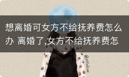 想离婚可女方不给抚养费怎么办 离婚了,女方不给抚养费怎么么办?