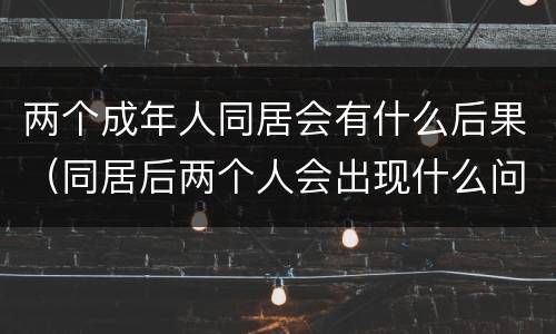 两个成年人同居会有什么后果（同居后两个人会出现什么问题）