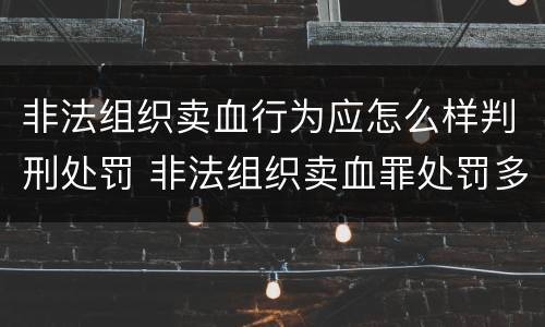 非法组织卖血行为应怎么样判刑处罚 非法组织卖血罪处罚多少钱