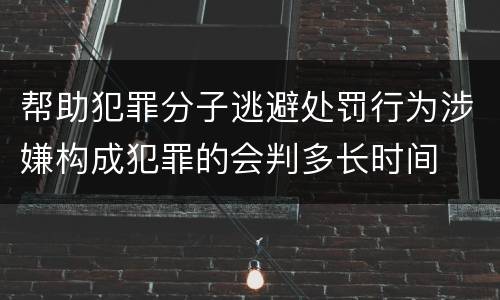 帮助犯罪分子逃避处罚行为涉嫌构成犯罪的会判多长时间