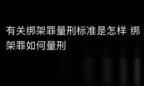 有关绑架罪量刑标准是怎样 绑架罪如何量刑