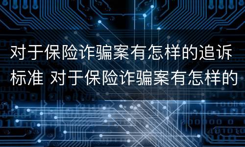 对于保险诈骗案有怎样的追诉标准 对于保险诈骗案有怎样的追诉标准和规定