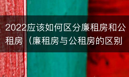 2022应该如何区分廉租房和公租房（廉租房与公租房的区别在哪里）