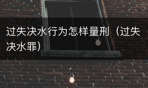 过失决水行为怎样量刑（过失决水罪）