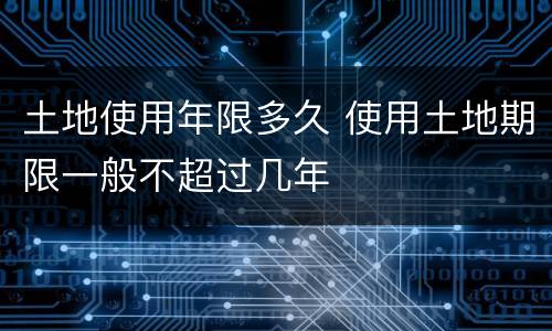 土地使用年限多久 使用土地期限一般不超过几年