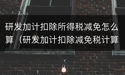 研发加计扣除所得税减免怎么算（研发加计扣除减免税计算）