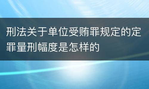 刑法关于单位受贿罪规定的定罪量刑幅度是怎样的