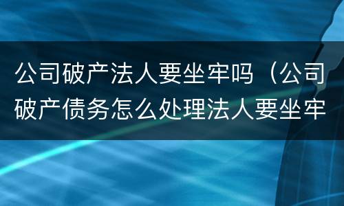 公司破产法人要坐牢吗（公司破产债务怎么处理法人要坐牢吗?）