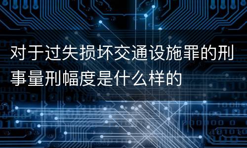 对于过失损坏交通设施罪的刑事量刑幅度是什么样的