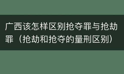 广西该怎样区别抢夺罪与抢劫罪（抢劫和抢夺的量刑区别）