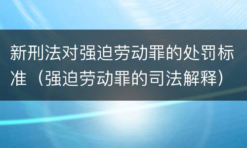 新刑法对强迫劳动罪的处罚标准（强迫劳动罪的司法解释）