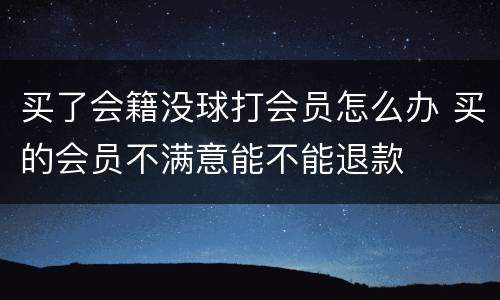 买了会籍没球打会员怎么办 买的会员不满意能不能退款