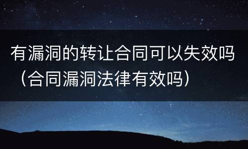 有漏洞的转让合同可以失效吗（合同漏洞法律有效吗）