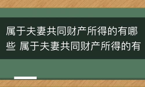 属于夫妻共同财产所得的有哪些 属于夫妻共同财产所得的有哪些项目