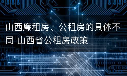 山西廉租房、公租房的具体不同 山西省公租房政策