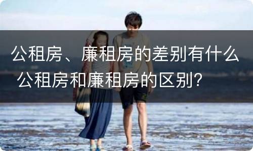 公租房、廉租房的差别有什么 公租房和廉租房的区别?
