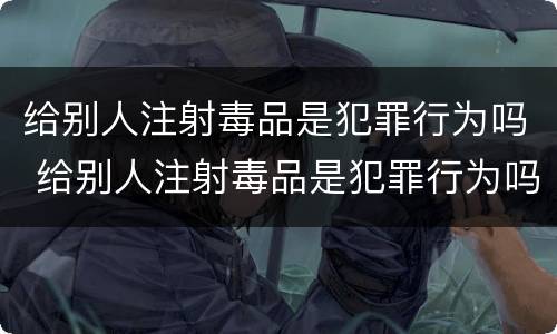 给别人注射毒品是犯罪行为吗 给别人注射毒品是犯罪行为吗判多少年