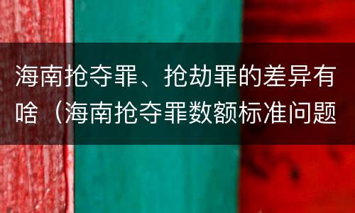 海南抢夺罪、抢劫罪的差异有啥（海南抢夺罪数额标准问题的规定）