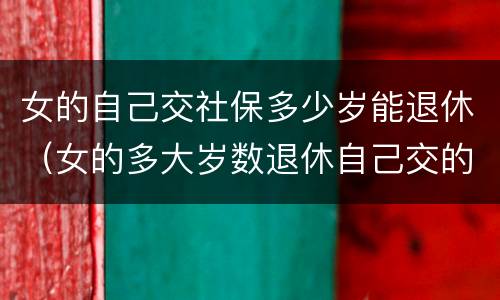 女的自己交社保多少岁能退休（女的多大岁数退休自己交的社保）