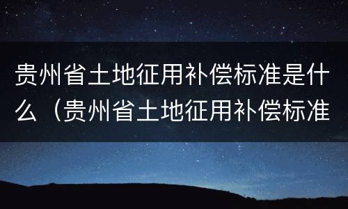 贵州省土地征用补偿标准是什么（贵州省土地征用补偿标准是什么时候实施）