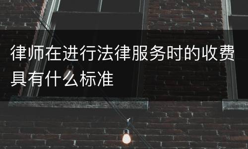 律师在进行法律服务时的收费具有什么标准