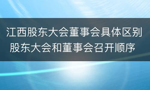 江西股东大会董事会具体区别 股东大会和董事会召开顺序