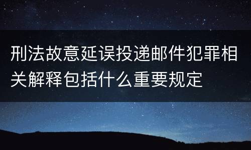 刑法故意延误投递邮件犯罪相关解释包括什么重要规定
