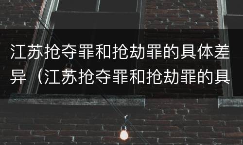 江苏抢夺罪和抢劫罪的具体差异（江苏抢夺罪和抢劫罪的具体差异是什么）