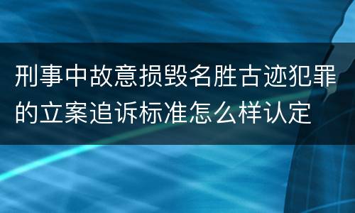 刑事中故意损毁名胜古迹犯罪的立案追诉标准怎么样认定