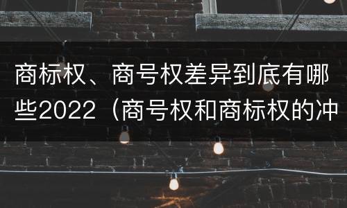 商标权、商号权差异到底有哪些2022（商号权和商标权的冲突和解决）