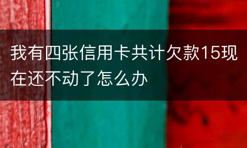 我有四张信用卡共计欠款15现在还不动了怎么办