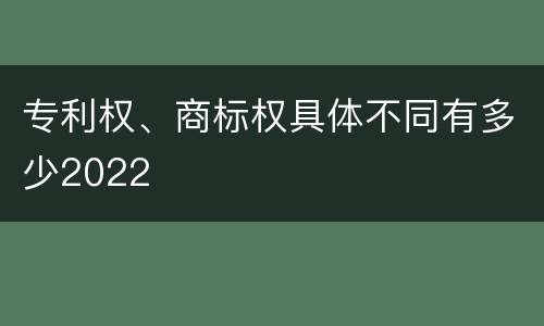 专利权、商标权具体不同有多少2022