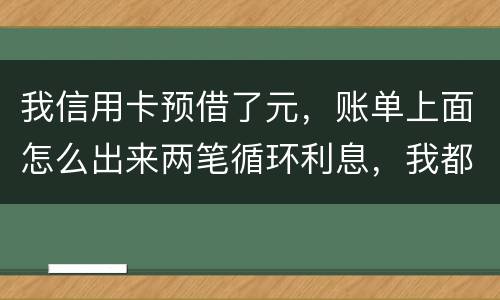 我信用卡预借了元，账单上面怎么出来两笔循环利息，我都是在还款期限之前全部还款的