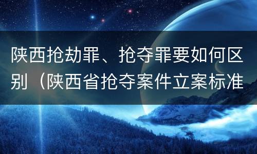 陕西抢劫罪、抢夺罪要如何区别（陕西省抢夺案件立案标准）
