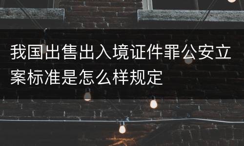 我国出售出入境证件罪公安立案标准是怎么样规定