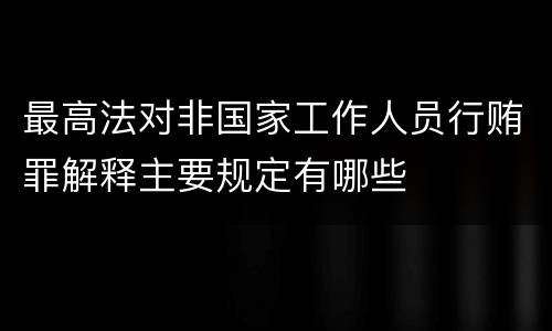 最高法对非国家工作人员行贿罪解释主要规定有哪些