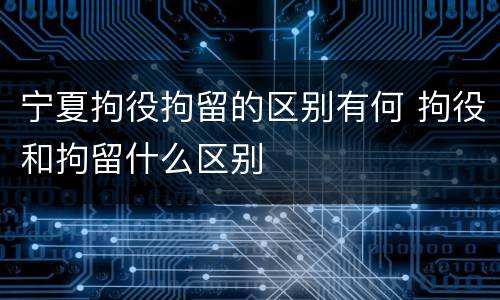 宁夏拘役拘留的区别有何 拘役和拘留什么区别