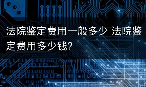 法院鉴定费用一般多少 法院鉴定费用多少钱?