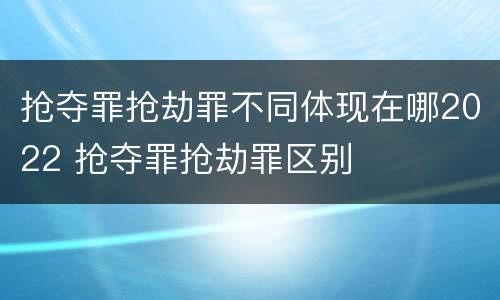 抢夺罪抢劫罪不同体现在哪2022 抢夺罪抢劫罪区别