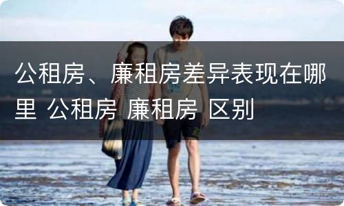 公租房、廉租房差异表现在哪里 公租房 廉租房 区别