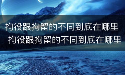 拘役跟拘留的不同到底在哪里 拘役跟拘留的不同到底在哪里呢