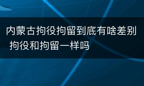 内蒙古拘役拘留到底有啥差别 拘役和拘留一样吗