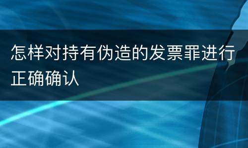 怎样对持有伪造的发票罪进行正确确认