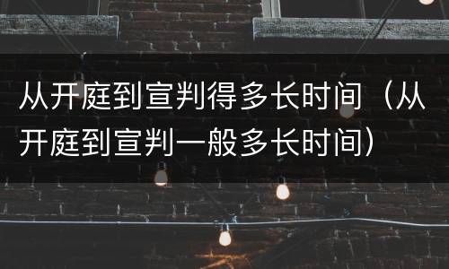 从开庭到宣判得多长时间（从开庭到宣判一般多长时间）