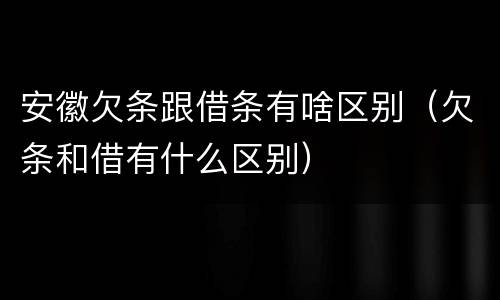 安徽欠条跟借条有啥区别（欠条和借有什么区别）