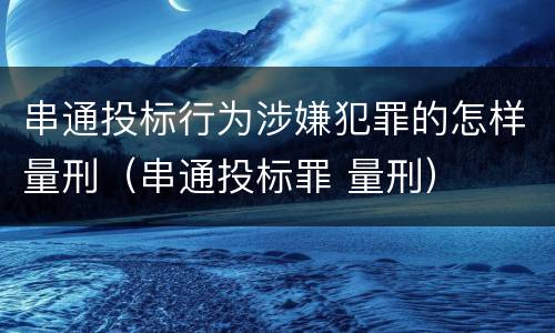 串通投标行为涉嫌犯罪的怎样量刑（串通投标罪 量刑）